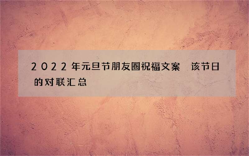 2022年元旦节朋友圈祝福文案 该节日的对联汇总